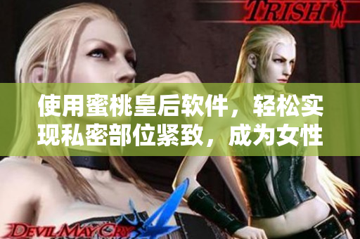 使用蜜桃皇后軟件，輕松實(shí)現(xiàn)私密部位緊致，成為女性必備神器！