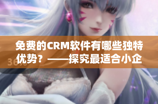 免費(fèi)的CRM軟件有哪些獨(dú)特優(yōu)勢(shì)？——探究最適合小企業(yè)的CRM系統(tǒng)