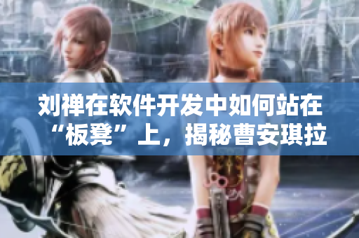 劉禪在軟件開發(fā)中如何站在“板凳”上，揭秘曹安琪拉編程技巧