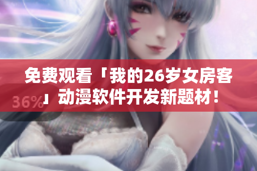 免費(fèi)觀看「我的26歲女房客」動(dòng)漫軟件開發(fā)新題材！