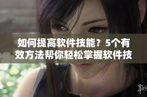 如何提高軟件技能？5個有效方法幫你輕松掌握軟件技術(shù)！