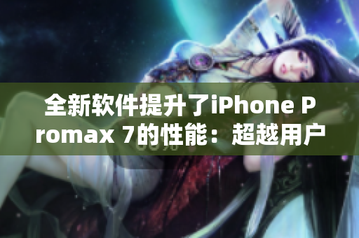 全新軟件提升了iPhone Promax 7的性能：超越用戶期望