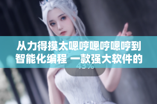 從力得摸太嗯哼嗯哼嗯哼到智能化編程 一款強大軟件的背后故事