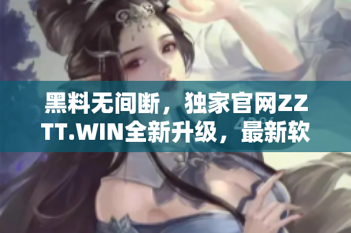 黑料無間斷，獨(dú)家官網(wǎng)ZZTT.WIN全新升級(jí)，最新軟件等你探索！