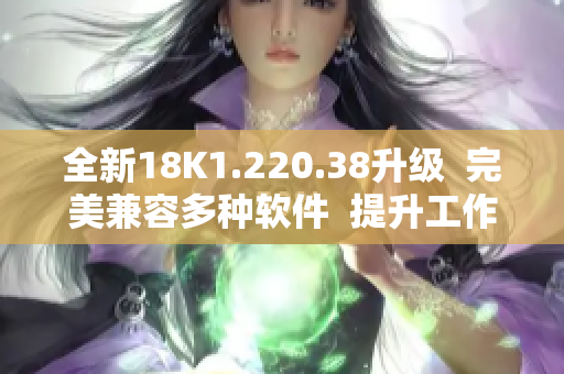 全新18K1.220.38升級(jí)  完美兼容多種軟件  提升工作效率