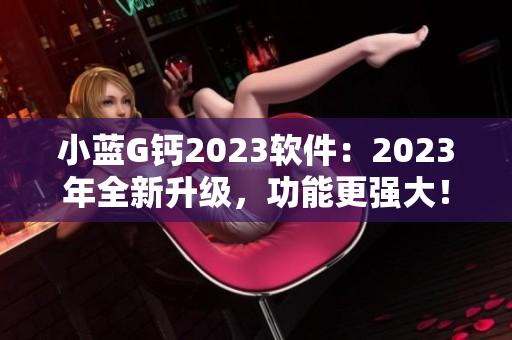 小藍(lán)G鈣2023軟件：2023年全新升級(jí)，功能更強(qiáng)大！