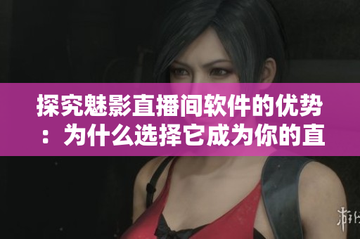 探究魅影直播間軟件的優(yōu)勢：為什么選擇它成為你的直播首選？