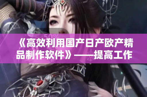 《高效利用國產(chǎn)日產(chǎn)歐產(chǎn)精品制作軟件》——提高工作效率的有效方法