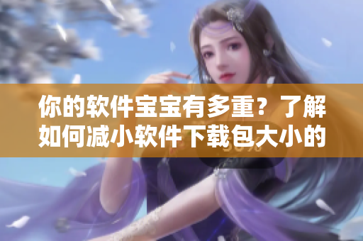 你的軟件寶寶有多重？了解如何減小軟件下載包大小的技巧