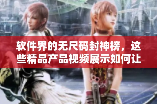 軟件界的無(wú)尺碼封神榜，這些精品產(chǎn)品視頻展示如何讓軟件更完美地服務(wù)用戶