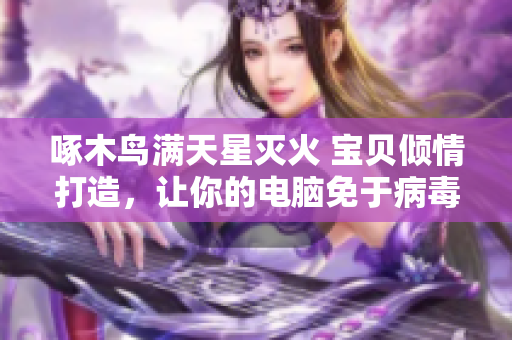 啄木鳥(niǎo)滿天星滅火 寶貝傾情打造，讓你的電腦免于病毒！