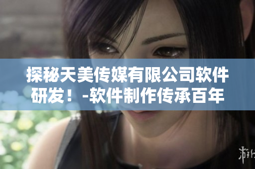 探秘天美傳媒有限公司軟件研發(fā)！-軟件制作傳承百年技藝