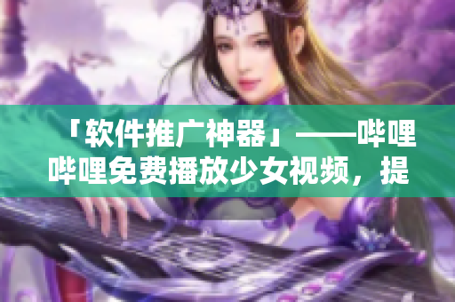 「軟件推廣神器」——嗶哩嗶哩免費(fèi)播放少女視頻，提升軟件關(guān)注度