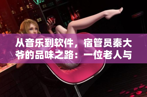 從音樂到軟件，宿管員秦大爺的品味之路：一位老人與IT產業(yè)的溫暖故事