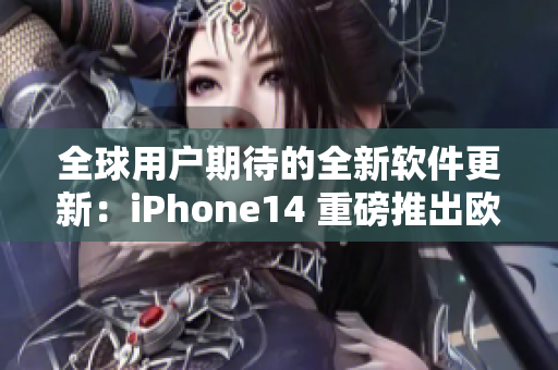 全球用戶期待的全新軟件更新：iPhone14 重磅推出歐美日韓版本