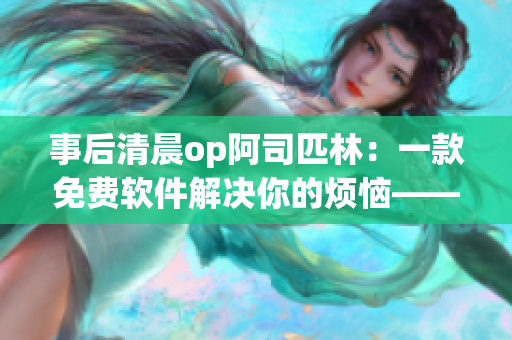 事后清晨op阿司匹林：一款免費軟件解決你的煩惱——全文閱讀指南