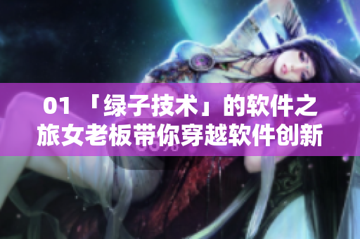 01 「綠子技術(shù)」的軟件之旅女老板帶你穿越軟件創(chuàng)新之路