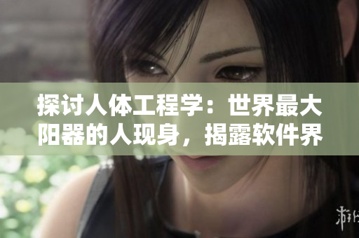 探討人體工程學(xué)：世界最大陽器的人現(xiàn)身，揭露軟件界面設(shè)計誤區(qū)！