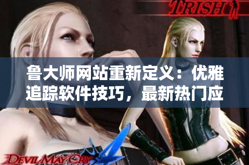 魯大師網(wǎng)站重新定義：優(yōu)雅追蹤軟件技巧，最新熱門應(yīng)用一網(wǎng)打盡