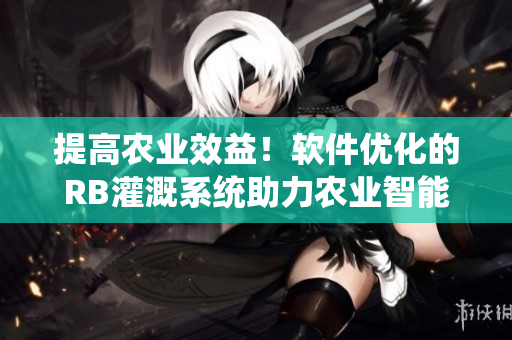 提高農(nóng)業(yè)效益！軟件優(yōu)化的RB灌溉系統(tǒng)助力農(nóng)業(yè)智能化