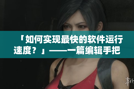 「如何實(shí)現(xiàn)最快的軟件運(yùn)行速度？」——一篇編輯手把手教你的技巧指南