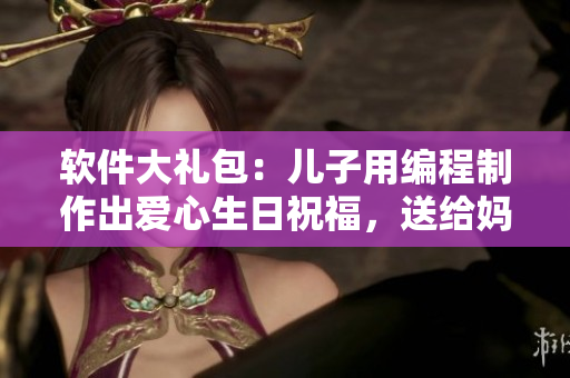 軟件大禮包：兒子用編程制作出愛心生日祝福，送給媽媽