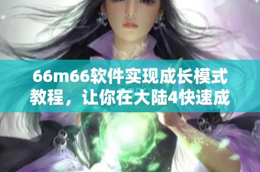66m66軟件實(shí)現(xiàn)成長(zhǎng)模式教程，讓你在大陸4快速成長(zhǎng)