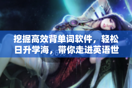 挖掘高效背單詞軟件，輕松日升學(xué)海，帶你走進(jìn)英語世界