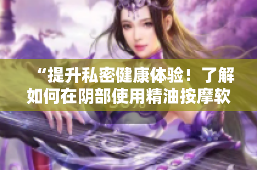 “提升私密健康體驗(yàn)！了解如何在陰部使用精油按摩軟件”