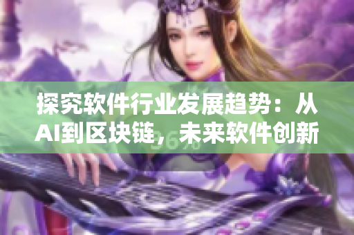 探究軟件行業(yè)發(fā)展趨勢(shì)：從AI到區(qū)塊鏈，未來軟件創(chuàng)新方向分析