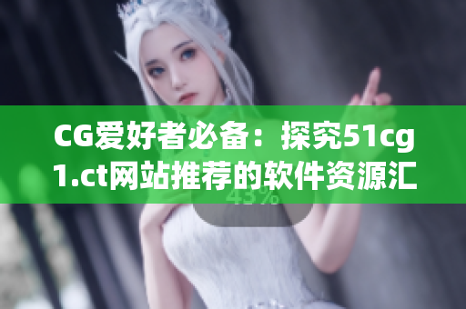 CG愛(ài)好者必備：探究51cg1.ct網(wǎng)站推薦的軟件資源匯總！