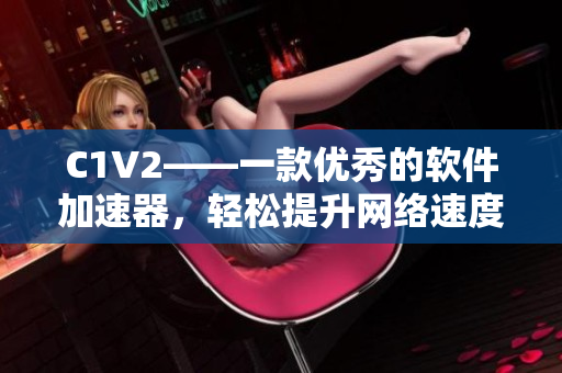 C1V2——一款優(yōu)秀的軟件加速器，輕松提升網(wǎng)絡(luò)速度