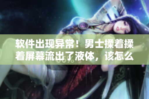 軟件出現(xiàn)異常！男士揉著揉著屏幕流出了液體，該怎么解決？