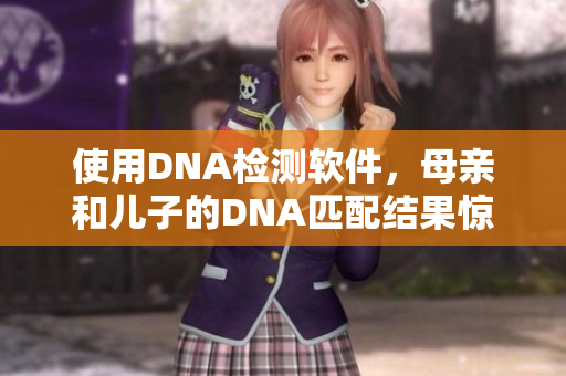 使用DNA檢測軟件，母親和兒子的DNA匹配結(jié)果驚人相似
