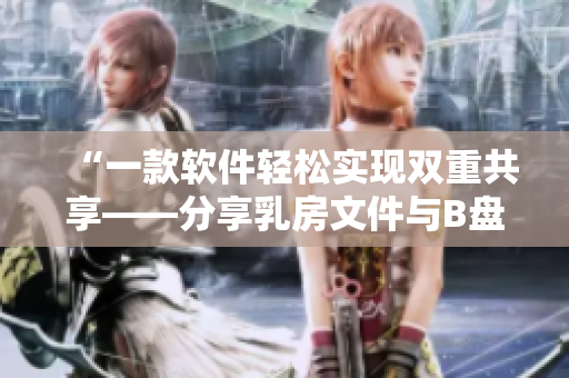 “一款軟件輕松實(shí)現(xiàn)雙重共享——分享乳房文件與B盤資源”