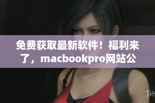 免費(fèi)獲取最新軟件！福利來了，macbookpro網(wǎng)站公布最新下載攻略