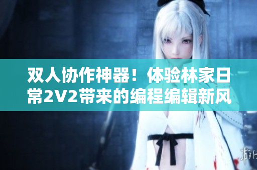雙人協(xié)作神器！體驗(yàn)林家日常2V2帶來(lái)的編程編輯新風(fēng)潮