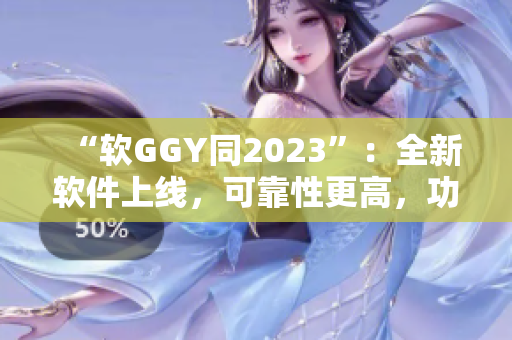 “軟GGY同2023”：全新軟件上線，可靠性更高，功能更強(qiáng)大