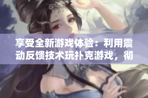 享受全新游戲體驗(yàn)：利用震動(dòng)反饋技術(shù)玩撲克游戲，徹底告別傳統(tǒng)玩法！