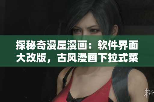 探秘奇漫屋漫畫：軟件界面大改版，古風(fēng)漫畫下拉式菜單爆炸新顏