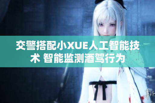交警搭配小XUE人工智能技術(shù) 智能監(jiān)測(cè)酒駕行為