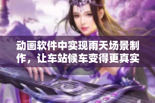 動畫軟件中實現(xiàn)雨天場景制作，讓車站候車變得更真實!