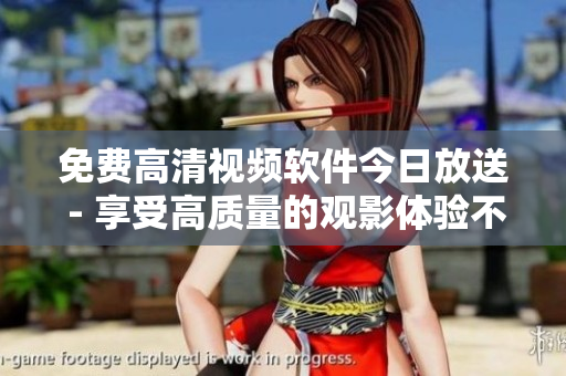 免費(fèi)高清視頻軟件今日放送 - 享受高質(zhì)量的觀影體驗(yàn)不再花費(fèi)費(fèi)用