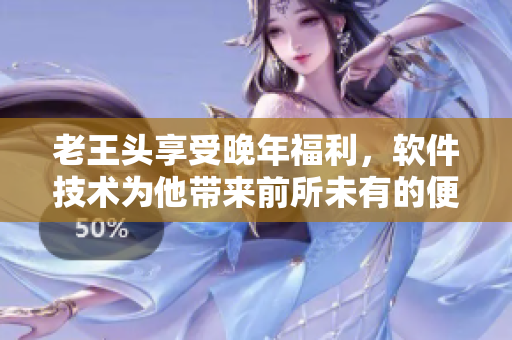老王頭享受晚年福利，軟件技術為他帶來前所未有的便利與快樂