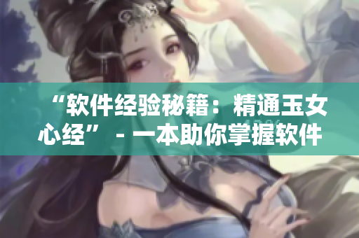 “軟件經(jīng)驗(yàn)秘籍：精通玉女心經(jīng)” - 一本助你掌握軟件技能的秘笈