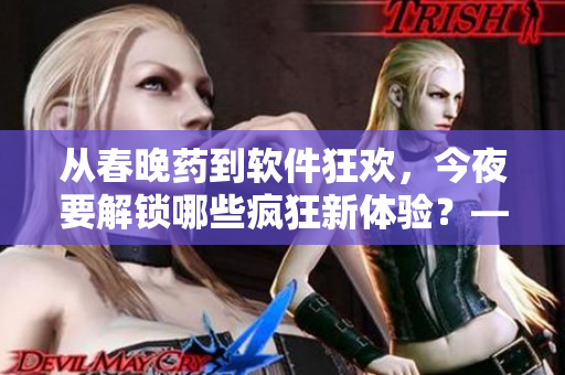 從春晚藥到軟件狂歡，今夜要解鎖哪些瘋狂新體驗(yàn)？——軟件界的春晚之夜！