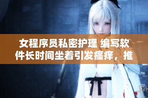 女程序員私密護(hù)理 編寫軟件長時(shí)間坐著引發(fā)瘙癢，推薦有效用藥方法！