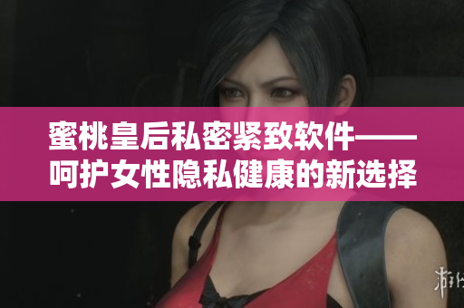 蜜桃皇后私密緊致軟件——呵護女性隱私健康的新選擇！