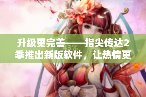 升級更完善——指尖傳達2季推出新版軟件，讓熱情更易表達