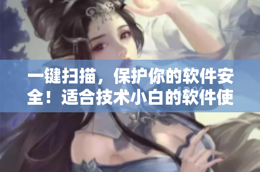 一鍵掃描，保護你的軟件安全！適合技術(shù)小白的軟件使用指南